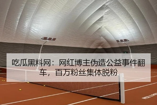 吃瓜黑料网：网红博主伪造公益事件翻车，百万粉丝集体脱粉