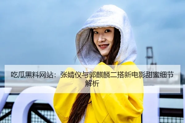 吃瓜黑料网站：张婧仪与郭麒麟二搭新电影甜蜜细节解析