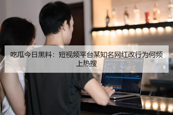 chi-gua-jin-ri-hei-liao-duan-shi-pin-ping-tai-mou-zhi-ming-wang-hong-gai-hang-wei-he-pin-shang-re-sou-1-508.jpg